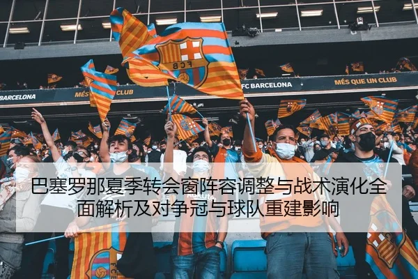 巴塞罗那夏季转会窗阵容调整与战术演化全面解析及对争冠与球队重建影响