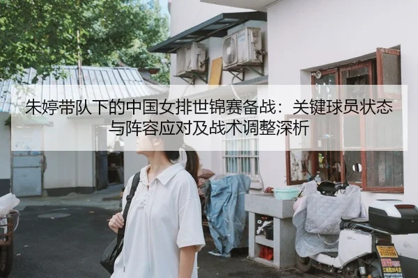 朱婷带队下的中国女排世锦赛备战：关键球员状态与阵容应对及战术调整深析