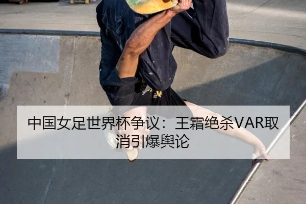 中国女足世界杯争议：王霜绝杀VAR取消引爆舆论