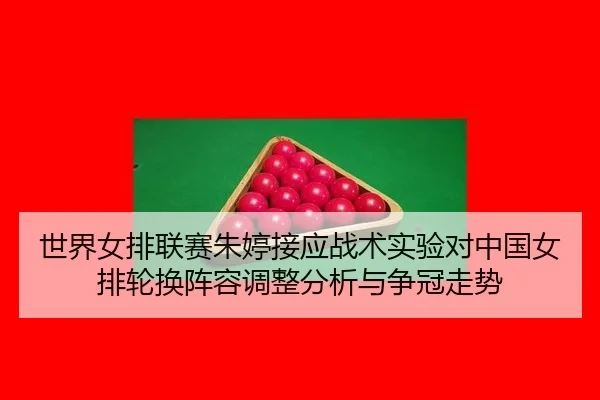世界女排联赛朱婷接应战术实验对中国女排轮换阵容调整分析与争冠走势