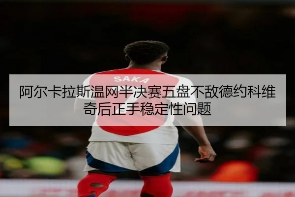 阿尔卡拉斯温网半决赛五盘不敌德约科维奇后正手稳定性问题